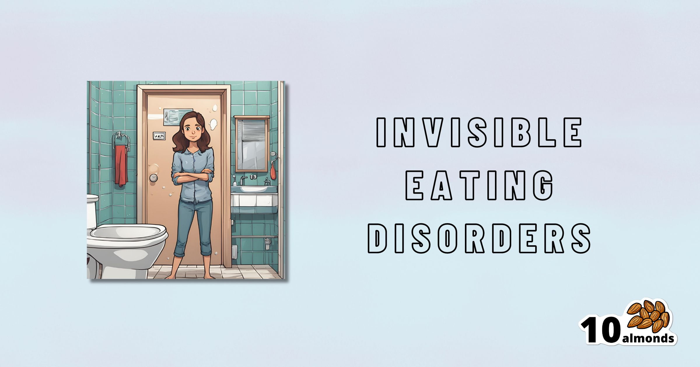 An illustration depicts a woman standing in a bathroom with folded arms, looking pensive. The tiled bathroom features a toilet and a mirror. The text next to her reads, “Invisible Eating Disorders.” A small logo at the bottom right corner shows “10 almonds.”