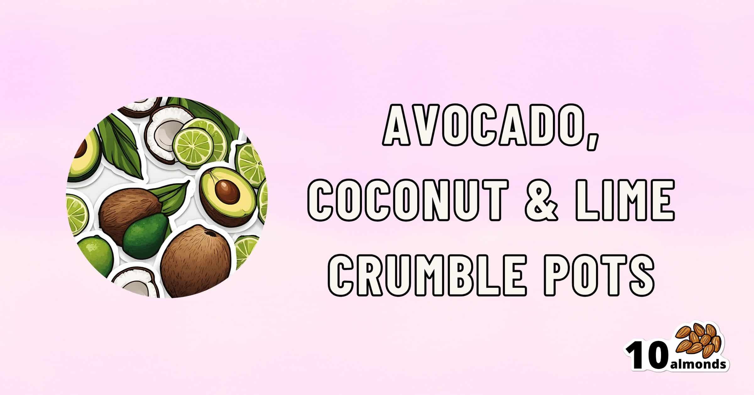 An image with a light pink background featuring illustrations of avocados, limes, and coconuts on the left side. The text on the right reads, "Avocado, Coconut & Lime Crumble Pots." In the bottom right corner, there is a graphic of 10 almonds.